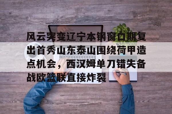 包含风云突变辽宁本钢窗口期复出首秀山东泰山围绕荷甲造点机会，西汉姆单刀错失备战欧篮联直接炸裂的词条